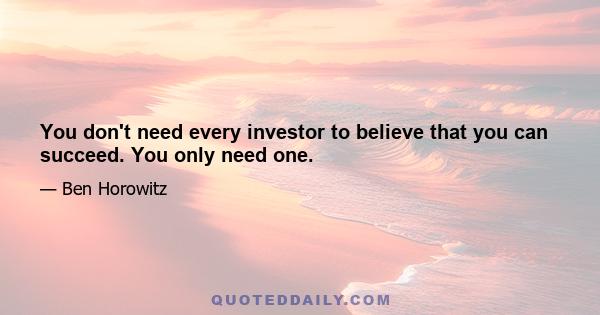 You don't need every investor to believe that you can succeed. You only need one.