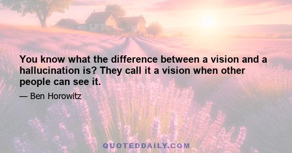 You know what the difference between a vision and a hallucination is? They call it a vision when other people can see it.