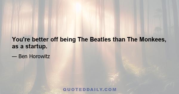 You're better off being The Beatles than The Monkees, as a startup.