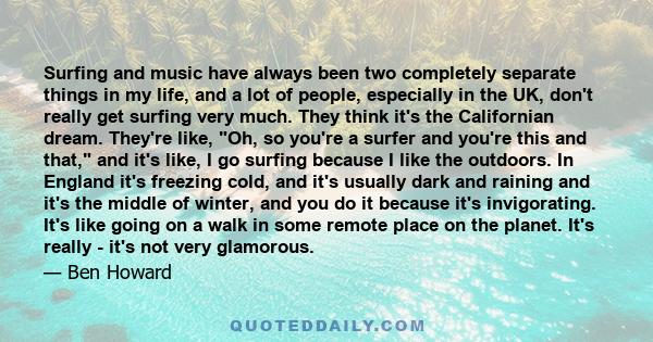 Surfing and music have always been two completely separate things in my life, and a lot of people, especially in the UK, don't really get surfing very much. They think it's the Californian dream. They're like, Oh, so