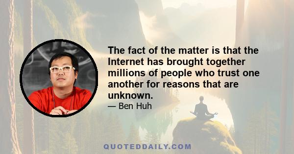 The fact of the matter is that the Internet has brought together millions of people who trust one another for reasons that are unknown.