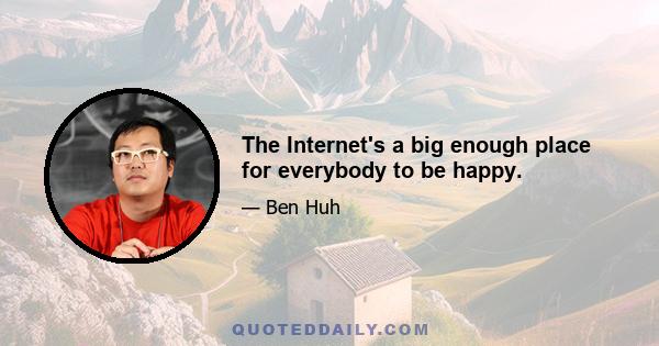 The Internet's a big enough place for everybody to be happy.