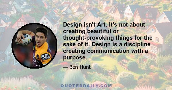 Design isn't Art. It's not about creating beautiful or thought-provoking things for the sake of it. Design is a discipline creating communication with a purpose.