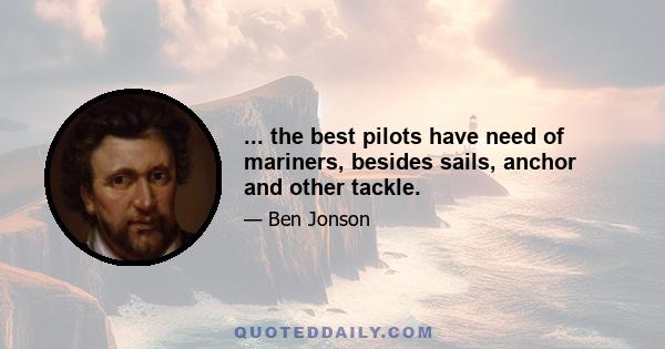 ... the best pilots have need of mariners, besides sails, anchor and other tackle.