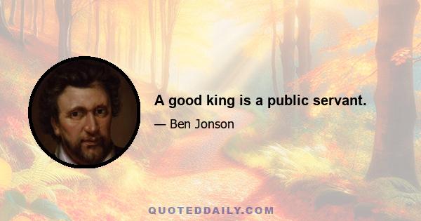 A good king is a public servant.