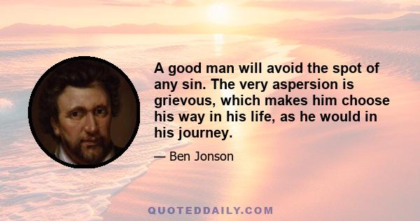 A good man will avoid the spot of any sin. The very aspersion is grievous, which makes him choose his way in his life, as he would in his journey.