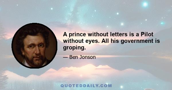 A prince without letters is a Pilot without eyes. All his government is groping.