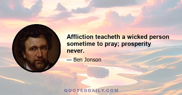 Affliction teacheth a wicked person sometime to pray; prosperity never.