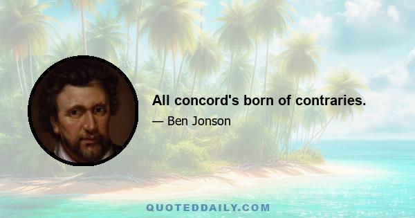 All concord's born of contraries.