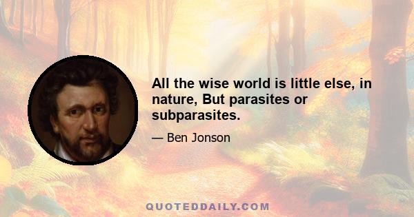 All the wise world is little else, in nature, But parasites or subparasites.