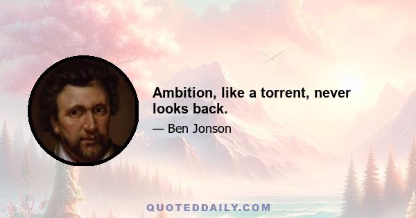 Ambition, like a torrent, never looks back.