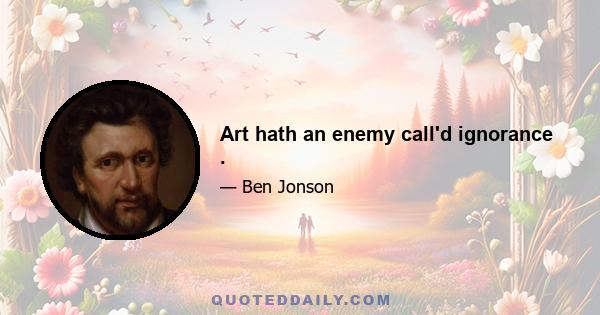 Art hath an enemy call'd ignorance .