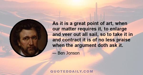 As it is a great point of art, when our matter requires it, to enlarge and veer out all sail, so to take it in and contract it is of no less praise when the argument doth ask it.