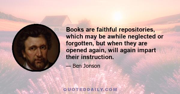 Books are faithful repositories, which may be awhile neglected or forgotten, but when they are opened again, will again impart their instruction.