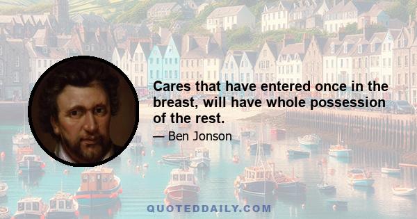 Cares that have entered once in the breast, will have whole possession of the rest.