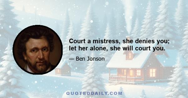 Court a mistress, she denies you; let her alone, she will court you.