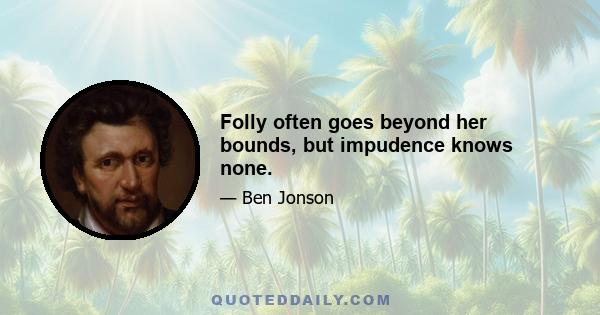 Folly often goes beyond her bounds, but impudence knows none.