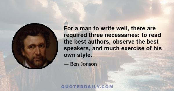 For a man to write well, there are required three necessaries: to read the best authors, observe the best speakers, and much exercise of his own style.