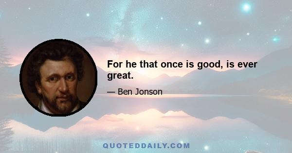 For he that once is good, is ever great.