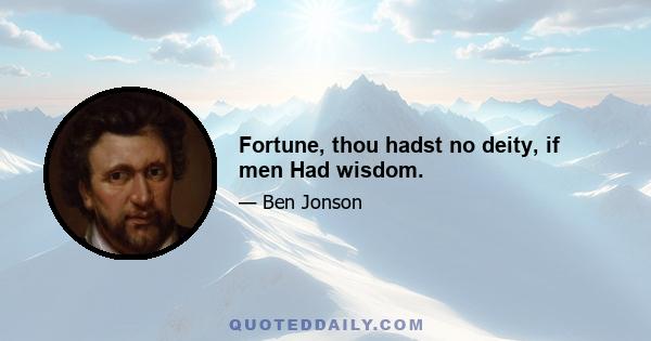 Fortune, thou hadst no deity, if men Had wisdom.