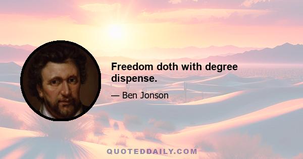 Freedom doth with degree dispense.