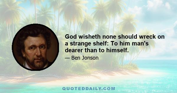 God wisheth none should wreck on a strange shelf: To him man's dearer than to himself.