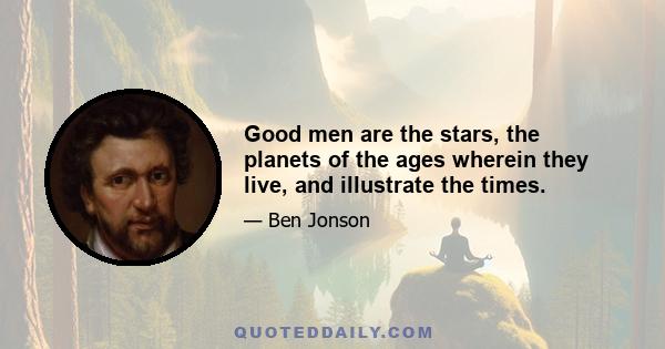 Good men are the stars, the planets of the ages wherein they live, and illustrate the times.