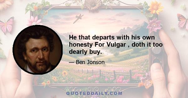 He that departs with his own honesty For Vulgar , doth it too dearly buy.