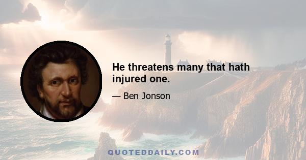 He threatens many that hath injured one.