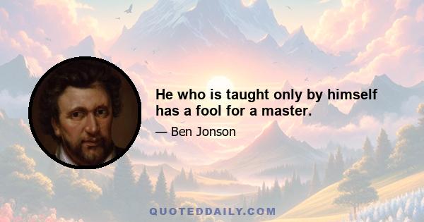 He who is taught only by himself has a fool for a master.