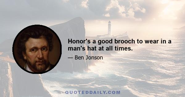 Honor's a good brooch to wear in a man's hat at all times.