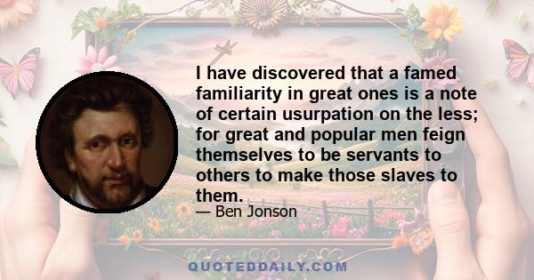 I have discovered that a famed familiarity in great ones is a note of certain usurpation on the less; for great and popular men feign themselves to be servants to others to make those slaves to them.