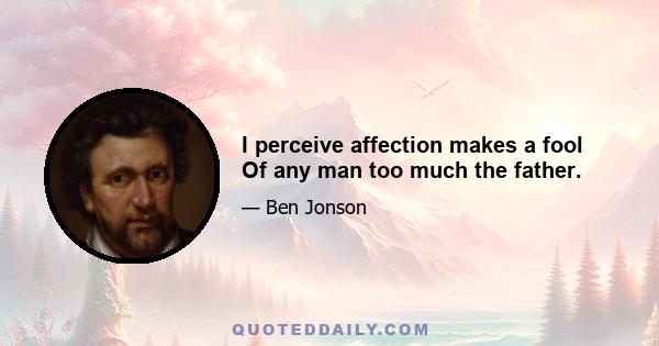 I perceive affection makes a fool Of any man too much the father.