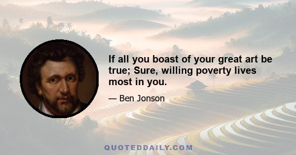 If all you boast of your great art be true; Sure, willing poverty lives most in you.