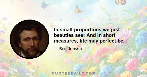 In small proportions we just beauties see; And in short measures, life may perfect be.