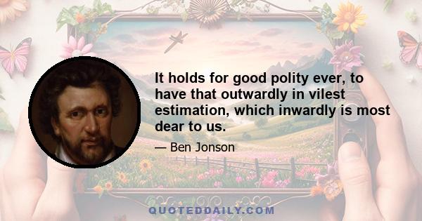 It holds for good polity ever, to have that outwardly in vilest estimation, which inwardly is most dear to us.