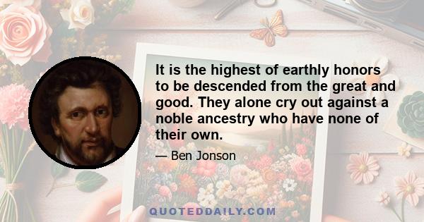 It is the highest of earthly honors to be descended from the great and good. They alone cry out against a noble ancestry who have none of their own.