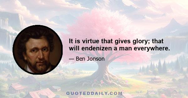 It is virtue that gives glory; that will endenizen a man everywhere.