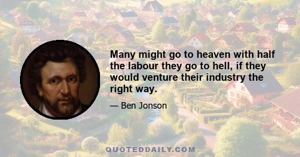 Many might go to heaven with half the labour they go to hell, if they would venture their industry the right way.