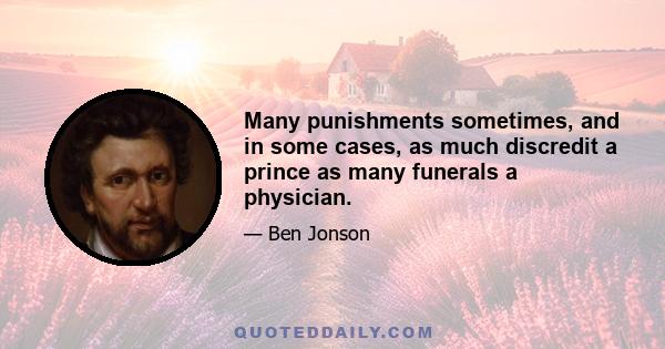 Many punishments sometimes, and in some cases, as much discredit a prince as many funerals a physician.