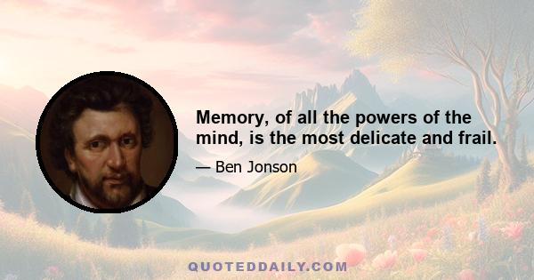 Memory, of all the powers of the mind, is the most delicate and frail.