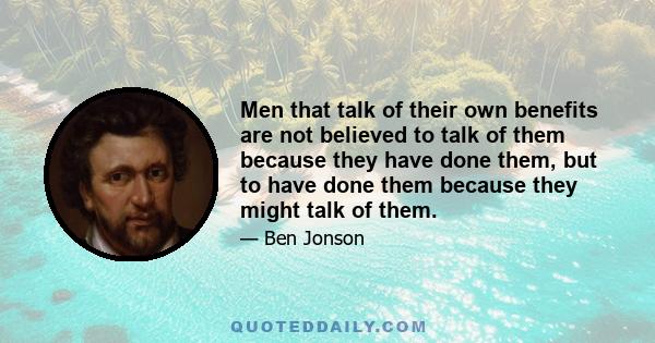 Men that talk of their own benefits are not believed to talk of them because they have done them, but to have done them because they might talk of them.