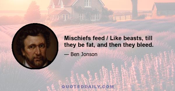 Mischiefs feed / Like beasts, till they be fat, and then they bleed.