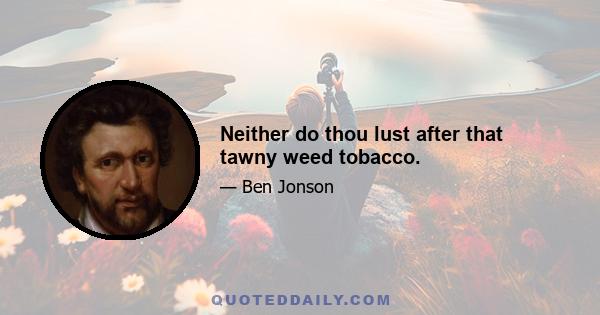 Neither do thou lust after that tawny weed tobacco.