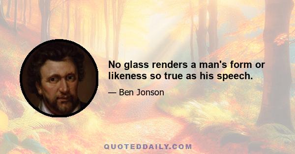 No glass renders a man's form or likeness so true as his speech.