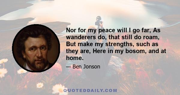 Nor for my peace will I go far, As wanderers do, that still do roam, But make my strengths, such as they are, Here in my bosom, and at home.