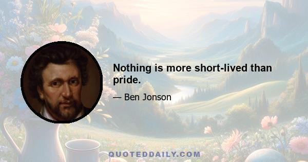 Nothing is more short-lived than pride.