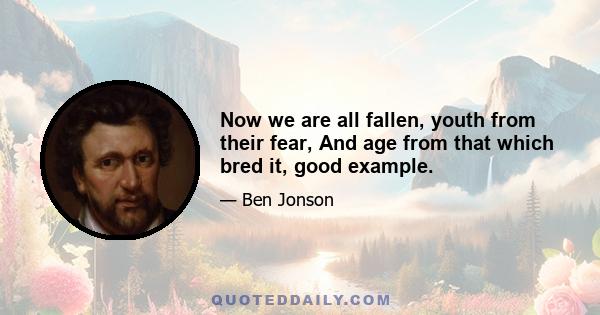 Now we are all fallen, youth from their fear, And age from that which bred it, good example.