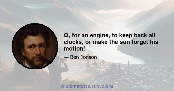 O, for an engine, to keep back all clocks, or make the sun forget his motion!