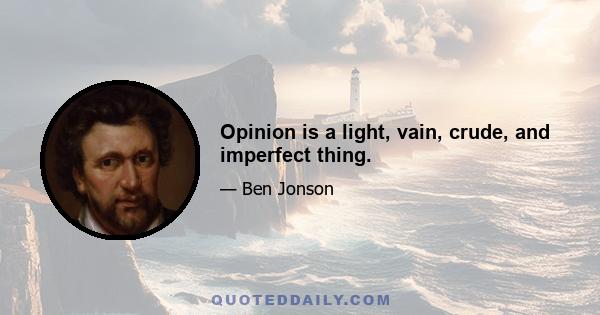 Opinion is a light, vain, crude, and imperfect thing.